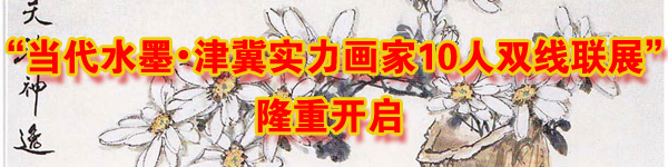“當(dāng)代水墨•津冀實(shí)力畫家10人雙線聯(lián)展”隆重開啟